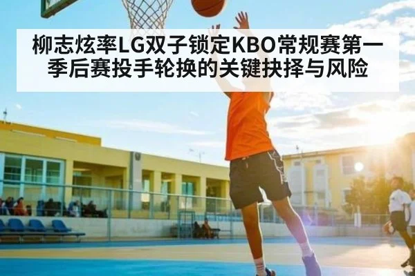 柳志炫率LG双子锁定KBO常规赛第一 季后赛投手轮换的关键抉择与风险 | kaiyun